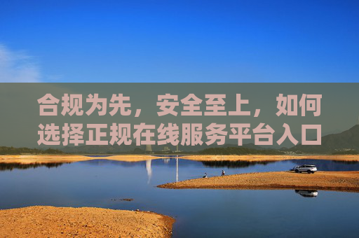 合规为先,安全至上,如何选择正规在线服务平台入口,合规安全至上,如何选择正规在线服务平台入口 合规为先,安全至上,如何选择正规在线服务平台入口,合规安全至上,如何选择正规在线服务平台入口