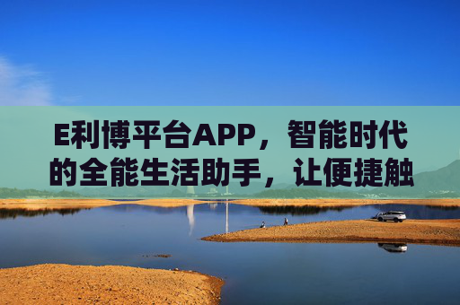 E利博平台APP，智能时代的全能生活助手，让便捷触手可及，E利博APP，智能时代全能便捷生活助手