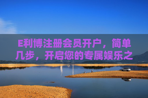 E利博注册会员开户，简单几步，开启您的专属娱乐之旅，E利博，简单开户，开启专属娱乐之旅