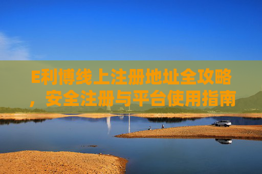 E利博线上注册地址全攻略，安全注册与平台使用指南，E利博线上注册全攻略，安全注册与平台使用指南