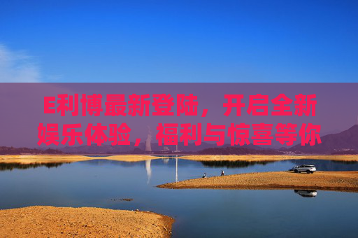 E利博最新登陆，开启全新娱乐体验，福利与惊喜等你来！E利博最新登陆，全新娱乐体验启幕，福利惊喜等你来！