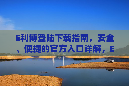 E利博登陆下载指南,安全、便捷的官方入口详解,E利博安全便捷官方下载登陆指南 E利博登陆下载指南,安全、便捷的官方入口详解,E利博安全便捷官方下载登陆指南