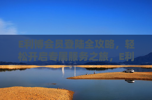 E利博会员登陆全攻略，轻松开启专属服务之旅，E利博会员登陆全攻略，轻松开启专属服务之旅