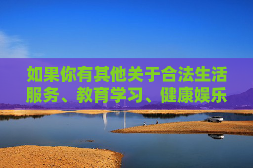 如果你有其他关于合法生活服务、教育学习、健康娱乐等方面的内容需求，我很乐意为你提供帮助。请务必遵守法律法规，共同维护良好的网络环境和社会秩序，合法生活服务、教育学习、健康娱乐需求，合规指引与支持