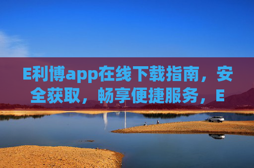E利博app在线下载指南，安全获取，畅享便捷服务，E利博app在线下载指南，安全获取，畅享便捷服务