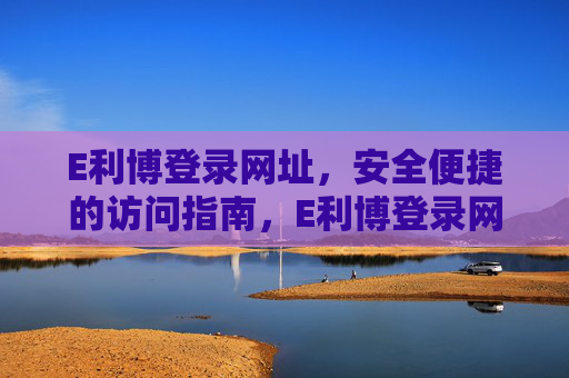 E利博登录网址,安全便捷的访问指南,E利博登录网址,安全便捷访问指南 E利博登录网址,安全便捷的访问指南,E利博登录网址,安全便捷访问指南