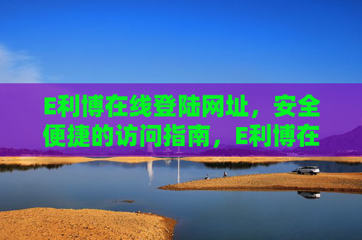 E利博在线登陆网址，安全便捷的访问指南，E利博在线登陆网址，安全便捷访问指南