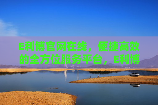 E利博官网在线，便捷高效的全方位服务平台，E利博官网，便捷高效的全方位服务平台