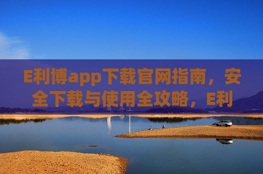 E利博app下载官网指南，安全下载与使用全攻略，E利博app安全下载与使用全攻略