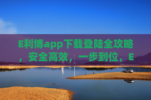 E利博app下载登陆全攻略，安全高效，一步到位，E利博app下载登陆全攻略，安全高效一步到位