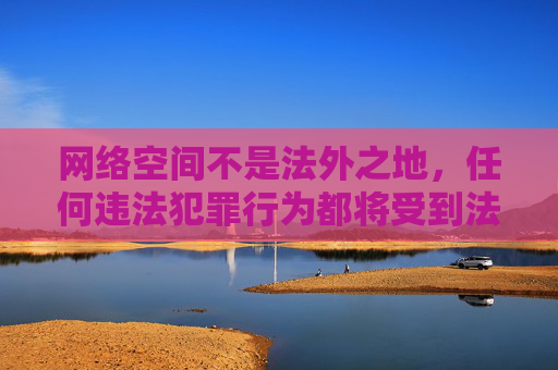 网络空间不是法外之地，任何违法犯罪行为都将受到法律的严惩。让我们共同维护健康、清朗的网络环境，坚决抵制赌博诱惑，选择合法、健康的娱乐方式。如发现涉嫌赌博的违法线索，请及时向公安机关举报，网络赌博违法，举报严惩护清朗