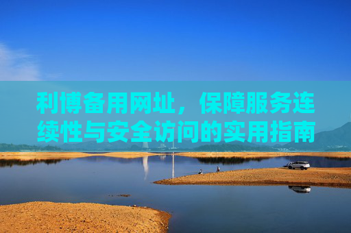 利博备用网址，保障服务连续性与安全访问的实用指南，利博备用网址，保障服务连续性与安全访问的实用指南