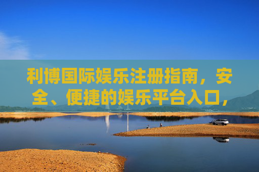 利博国际娱乐注册指南，安全、便捷的娱乐平台入口，利博国际娱乐注册指南，安全便捷的平台入口
