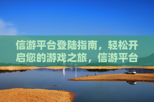 信游平台登陆指南，轻松开启您的游戏之旅，信游平台登陆指南，轻松开启游戏之旅