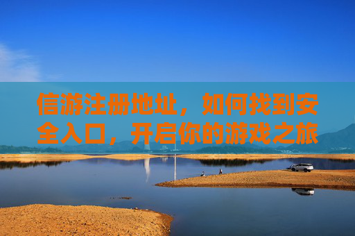 信游注册地址，如何找到安全入口，开启你的游戏之旅？信游安全注册入口，开启你的游戏之旅