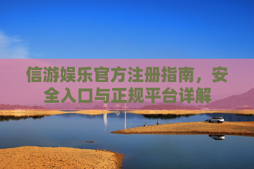 信游娱乐官方注册指南，安全入口与正规平台详解