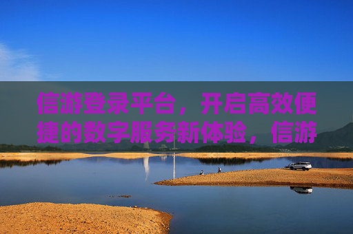 信游登录平台，开启高效便捷的数字服务新体验，信游登录平台，高效便捷的数字服务新体验