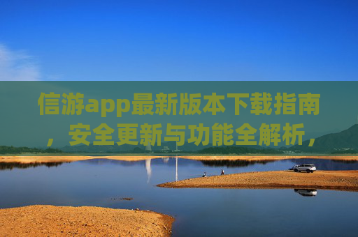 信游app最新版本下载指南，安全更新与功能全解析，信游app最新版下载指南，安全更新与功能全解析