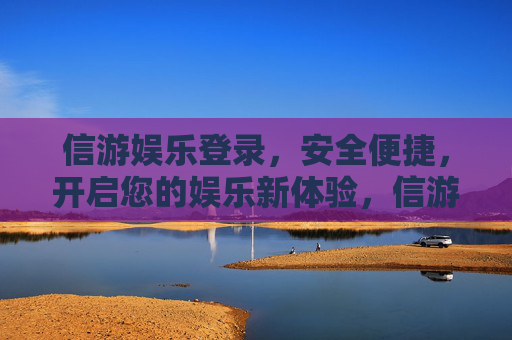 信游娱乐登录，安全便捷，开启您的娱乐新体验，信游娱乐登录，安全便捷，开启娱乐新体验