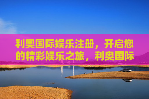 利奥国际娱乐注册，开启您的精彩娱乐之旅，利奥国际娱乐注册，开启您的精彩娱乐之旅