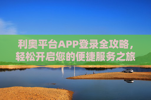 利奥平台APP登录全攻略，轻松开启您的便捷服务之旅，利奥平台APP登录全攻略