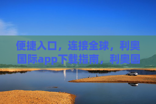 便捷入口，连接全球，利奥国际app下载指南，利奥国际app下载指南，便捷入口连接全球