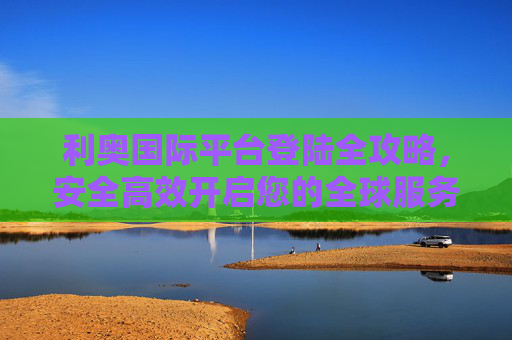 利奥国际平台登陆全攻略，安全高效开启您的全球服务之旅，利奥国际平台登陆全攻略，安全高效开启全球服务之旅