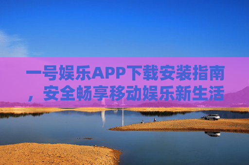 一号娱乐APP下载安装指南，安全畅享移动娱乐新生活，一号娱乐APP下载安装指南，安全畅享移动娱乐新生活