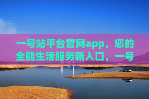 一号站平台官网app，您的全能生活服务新入口，一号站APP，您的全能生活服务新入口