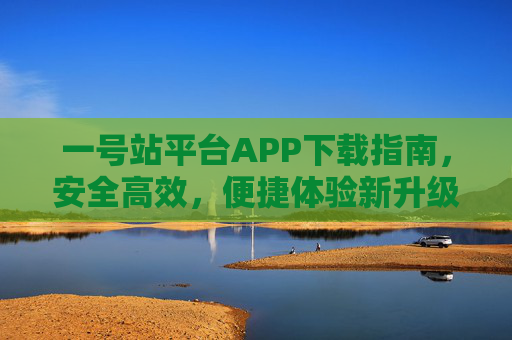 一号站平台APP下载指南，安全高效，便捷体验新升级，一号站平台APP下载指南，安全高效便捷体验新升级