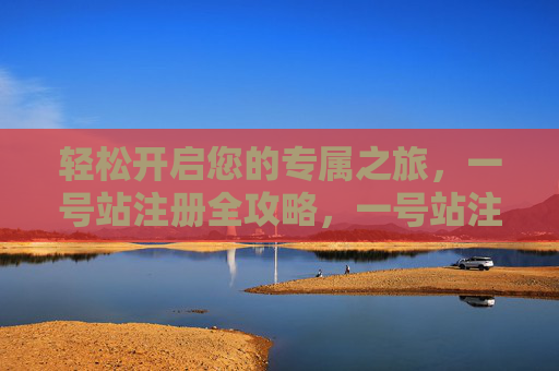 轻松开启您的专属之旅，一号站注册全攻略，一号站注册全攻略，轻松开启专属之旅