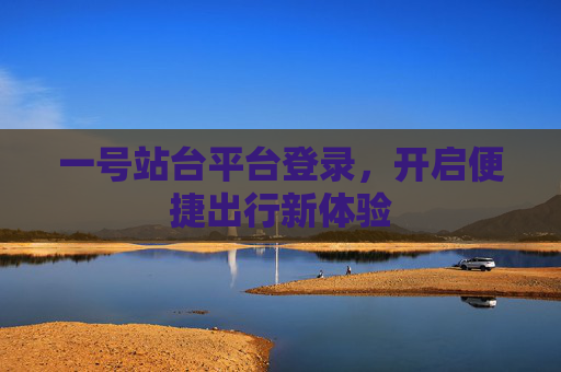 一号站台平台登录，开启便捷出行新体验