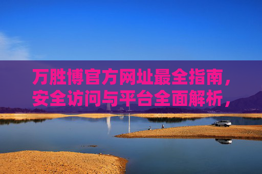 万胜博官方网址最全指南，安全访问与平台全面解析，万胜博官方网址最全指南，安全访问与平台全面解析