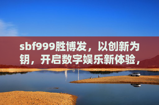 sbf999胜博发,以创新为钥,开启数字娱乐新体验,sbf999胜博发,以创新开启数字娱乐新体验 sbf999胜博发,以创新为钥,开启数字娱乐新体验,sbf999胜博发,以创新开启数字娱乐新体验