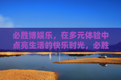 必胜博娱乐，在多元体验中点亮生活的快乐时光，必胜博娱乐，多元体验点亮快乐生活时光