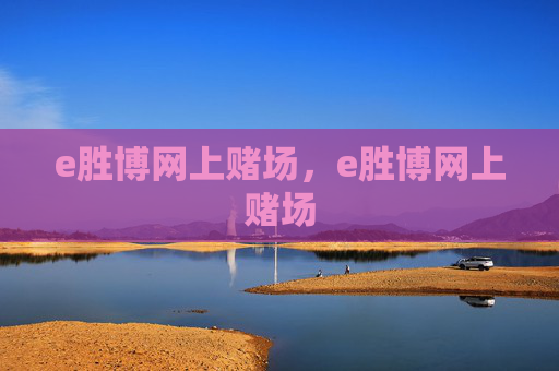 e胜博网上赌场，e胜博网上赌场