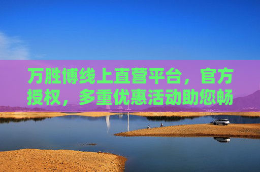万胜博线上直营平台，官方授权，多重优惠活动助您畅享优质体验，万胜博官方授权线上直营平台，多重优惠畅享优质体验