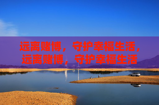 远离赌博，守护幸福生活，远离赌博，守护幸福生活