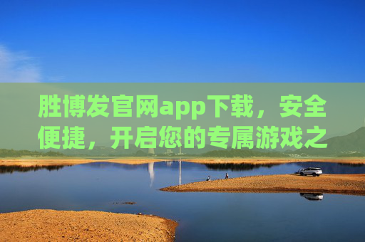 胜博发官网app下载，安全便捷，开启您的专属游戏之旅，胜博发官网APP下载，安全便捷，专属游戏之旅