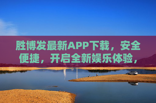 胜博发最新APP下载，安全便捷，开启全新娱乐体验，胜博发最新APP下载 安全便捷开启全新娱乐体验