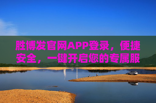 胜博发官网APP登录，便捷安全，一键开启您的专属服务之旅，胜博发APP登录，便捷安全，一键开启专属服务之旅