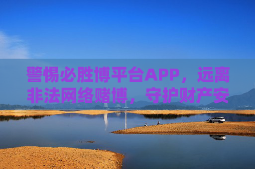 警惕必胜博平台APP，远离非法网络赌博，守护财产安全，警惕必胜博APP，远离非法网络赌博，守护财产安全