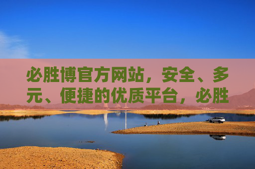 必胜博官方网站，安全、多元、便捷的优质平台，必胜博官方网站，安全多元便捷的优质平台