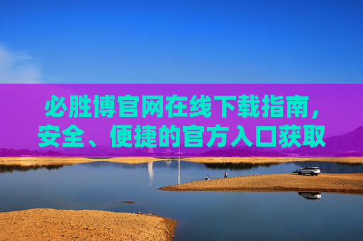 必胜博官网在线下载指南，安全、便捷的官方入口获取方式