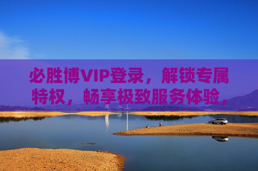 必胜博VIP登录，解锁专属特权，畅享极致服务体验，必胜博VIP登录，解锁专属特权，畅享极致服务