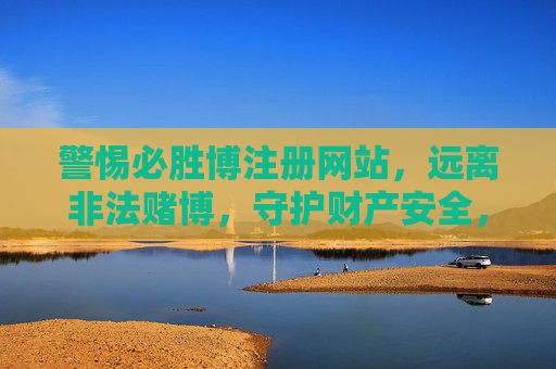 警惕必胜博注册网站，远离非法赌博，守护财产安全，警惕必胜博注册网站，远离非法赌博，守护财产安全