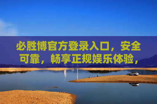 必胜博官方登录入口，安全可靠，畅享正规娱乐体验，必胜博官方登录入口，安全可靠，畅享正规娱乐体验