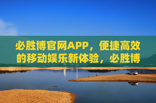 必胜博官网APP，便捷高效的移动娱乐新体验，必胜博APP，便捷高效的移动娱乐新体验