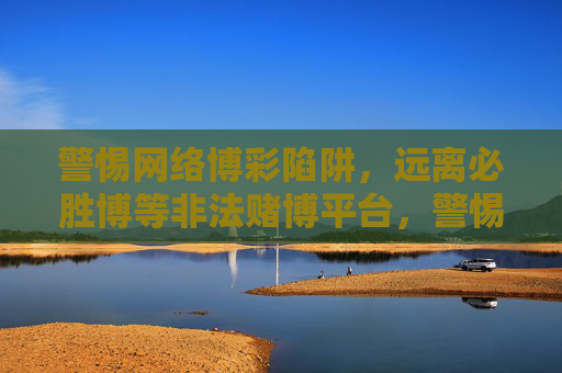 警惕网络博彩陷阱，远离必胜博等非法赌博平台，警惕网络博彩陷阱，远离必胜博等非法赌博平台