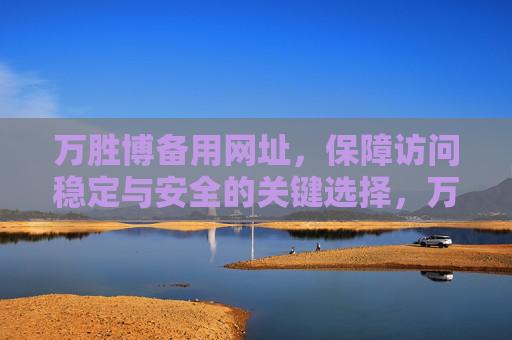万胜博备用网址，保障访问稳定与安全的关键选择，万胜博备用网址，保障稳定安全访问的关键选择